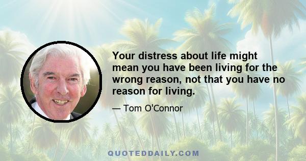 Your distress about life might mean you have been living for the wrong reason, not that you have no reason for living.