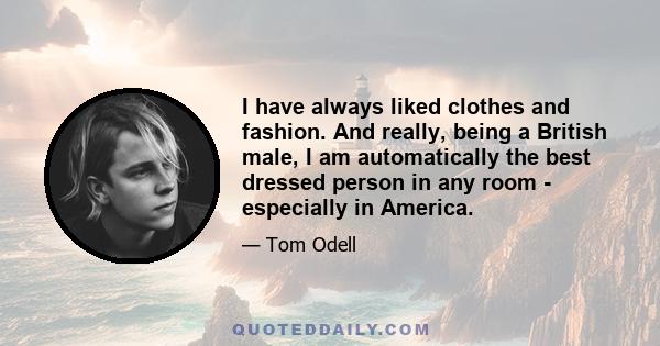 I have always liked clothes and fashion. And really, being a British male, I am automatically the best dressed person in any room - especially in America.