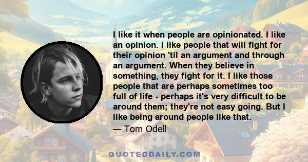 I like it when people are opinionated. I like an opinion. I like people that will fight for their opinion 'til an argument and through an argument. When they believe in something, they fight for it. I like those people