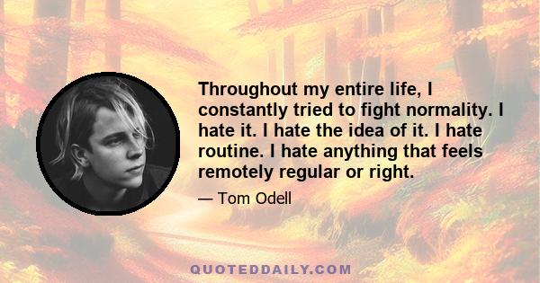 Throughout my entire life, I constantly tried to fight normality. I hate it. I hate the idea of it. I hate routine. I hate anything that feels remotely regular or right.