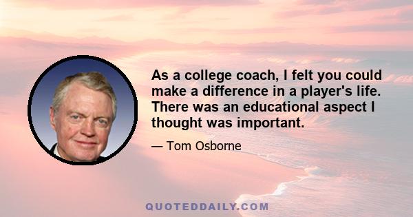 As a college coach, I felt you could make a difference in a player's life. There was an educational aspect I thought was important.