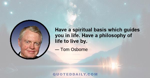 Have a spiritual basis which guides you in life. Have a philosophy of life to live by.