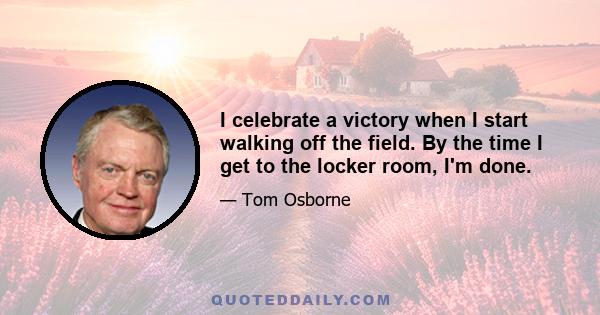 I celebrate a victory when I start walking off the field. By the time I get to the locker room, I'm done.