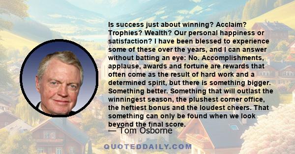 Is success just about winning? Acclaim? Trophies? Wealth? Our personal happiness or satisfaction? I have been blessed to experience some of these over the years, and I can answer without batting an eye: No.