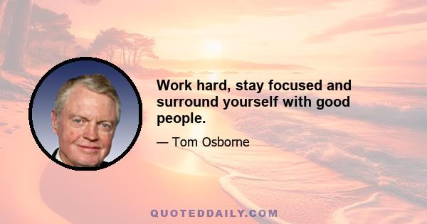 Work hard, stay focused and surround yourself with good people.