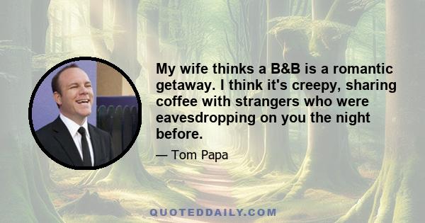 My wife thinks a B&B is a romantic getaway. I think it's creepy, sharing coffee with strangers who were eavesdropping on you the night before.