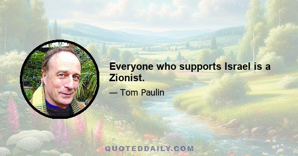 Everyone who supports Israel is a Zionist.