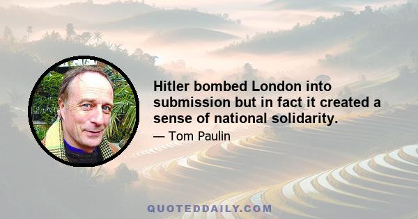 Hitler bombed London into submission but in fact it created a sense of national solidarity.