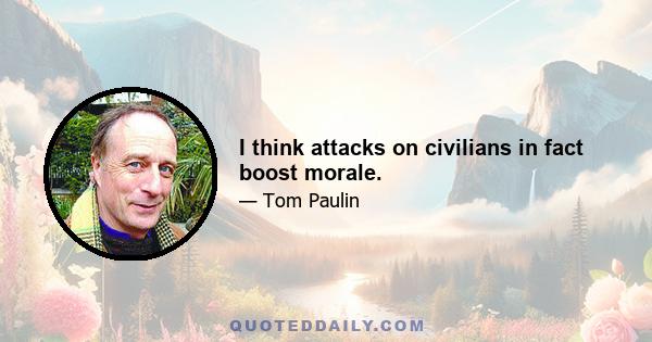 I think attacks on civilians in fact boost morale.