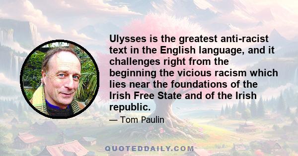 Ulysses is the greatest anti-racist text in the English language, and it challenges right from the beginning the vicious racism which lies near the foundations of the Irish Free State and of the Irish republic.