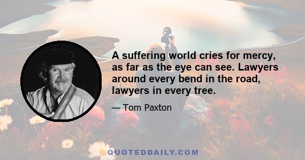 A suffering world cries for mercy, as far as the eye can see. Lawyers around every bend in the road, lawyers in every tree.