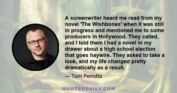 A screenwriter heard me read from my novel 'The Wishbones' when it was still in progress and mentioned me to some producers in Hollywood. They called, and I told them I had a novel in my drawer about a high school