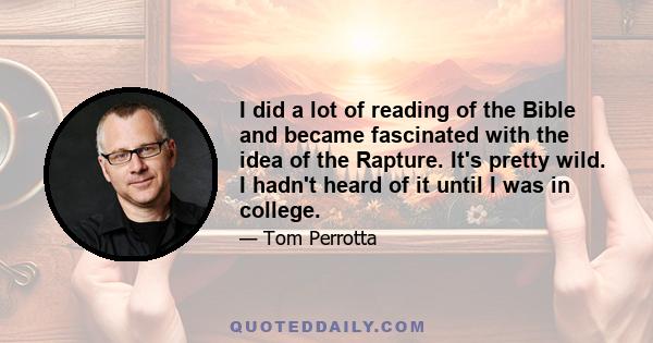 I did a lot of reading of the Bible and became fascinated with the idea of the Rapture. It's pretty wild. I hadn't heard of it until I was in college.