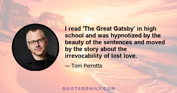 I read 'The Great Gatsby' in high school and was hypnotized by the beauty of the sentences and moved by the story about the irrevocability of lost love.