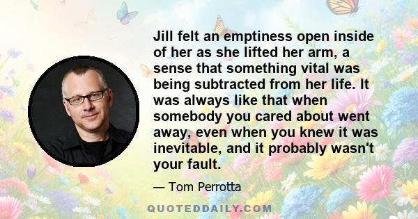 Jill felt an emptiness open inside of her as she lifted her arm, a sense that something vital was being subtracted from her life. It was always like that when somebody you cared about went away, even when you knew it