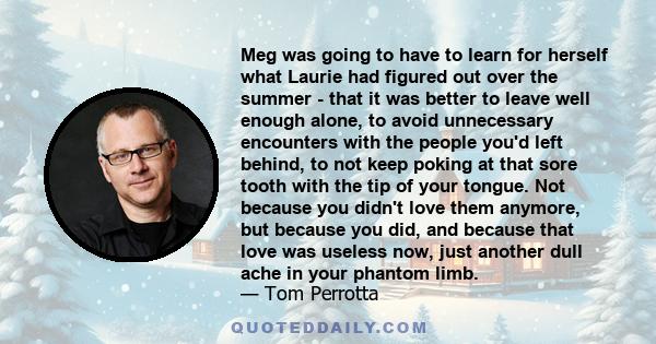 Meg was going to have to learn for herself what Laurie had figured out over the summer - that it was better to leave well enough alone, to avoid unnecessary encounters with the people you'd left behind, to not keep