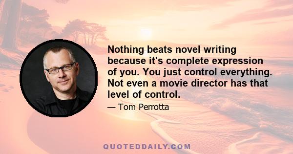 Nothing beats novel writing because it's complete expression of you. You just control everything. Not even a movie director has that level of control.