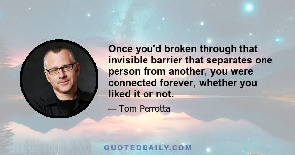 Once you'd broken through that invisible barrier that separates one person from another, you were connected forever, whether you liked it or not.