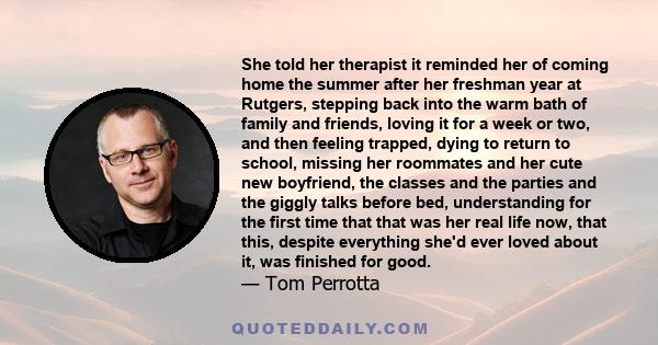 She told her therapist it reminded her of coming home the summer after her freshman year at Rutgers, stepping back into the warm bath of family and friends, loving it for a week or two, and then feeling trapped, dying