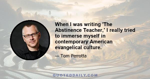 When I was writing 'The Abstinence Teacher,' I really tried to immerse myself in contemporary American evangelical culture.