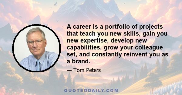 A career is a portfolio of projects that teach you new skills, gain you new expertise, develop new capabilities, grow your colleague set, and constantly reinvent you as a brand.