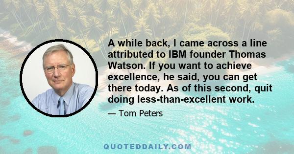 A while back, I came across a line attributed to IBM founder Thomas Watson. If you want to achieve excellence, he said, you can get there today. As of this second, quit doing less-than-excellent work.