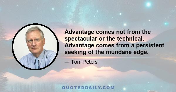 Advantage comes not from the spectacular or the technical. Advantage comes from a persistent seeking of the mundane edge.