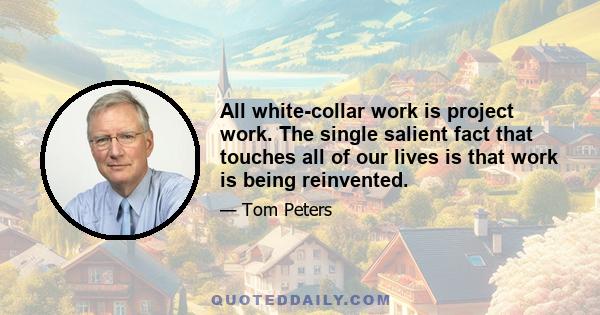 All white-collar work is project work. The single salient fact that touches all of our lives is that work is being reinvented.