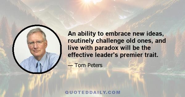 An ability to embrace new ideas, routinely challenge old ones, and live with paradox will be the effective leader's premier trait.