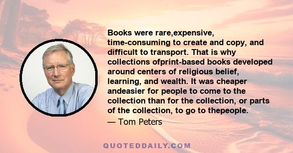 Books were rare,expensive, time-consuming to create and copy, and difficult to transport. That is why collections ofprint-based books developed around centers of religious belief, learning, and wealth. It was cheaper