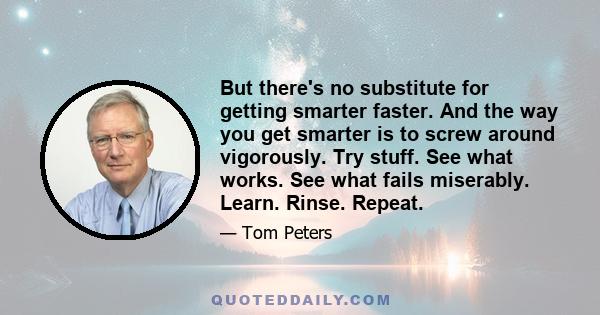 But there's no substitute for getting smarter faster. And the way you get smarter is to screw around vigorously. Try stuff. See what works. See what fails miserably. Learn. Rinse. Repeat.