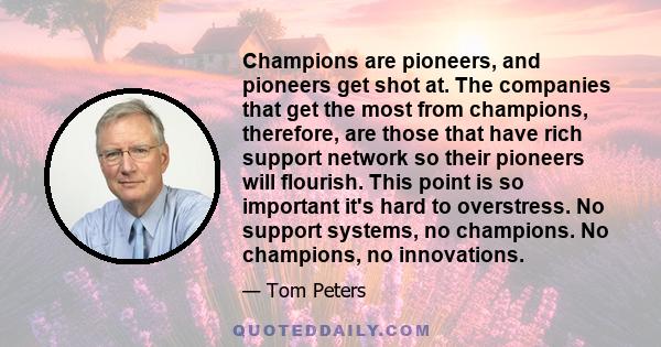 Champions are pioneers, and pioneers get shot at. The companies that get the most from champions, therefore, are those that have rich support network so their pioneers will flourish. This point is so important it's hard 