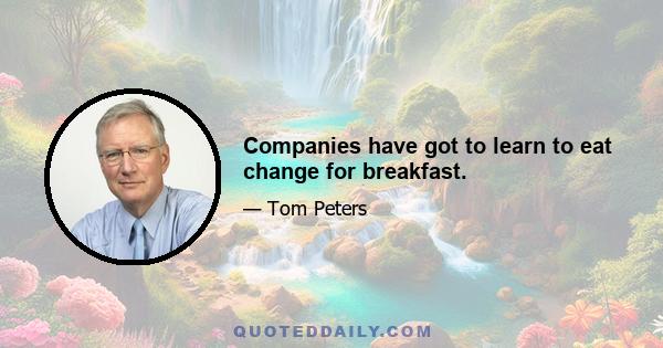 Companies have got to learn to eat change for breakfast.