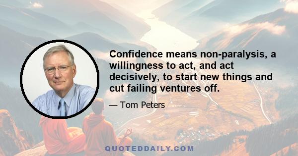 Confidence means non-paralysis, a willingness to act, and act decisively, to start new things and cut failing ventures off.