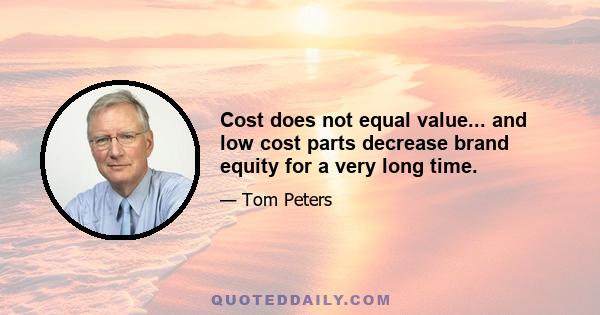 Cost does not equal value... and low cost parts decrease brand equity for a very long time.