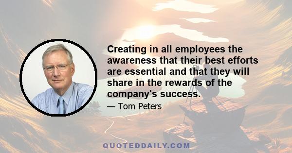 Creating in all employees the awareness that their best efforts are essential and that they will share in the rewards of the company's success.