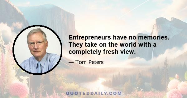 Entrepreneurs have no memories. They take on the world with a completely fresh view.