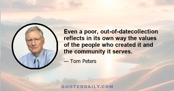 Even a poor, out-of-datecollection reflects in its own way the values of the people who created it and the community it serves.