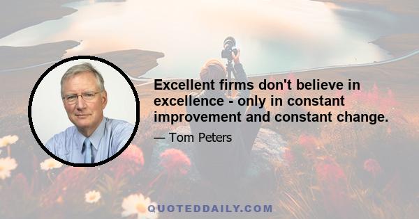 Excellent firms don't believe in excellence - only in constant improvement and constant change.