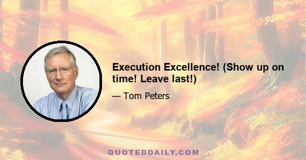 Execution Excellence! (Show up on time! Leave last!)