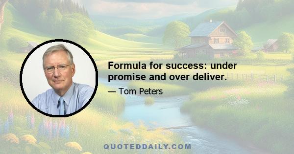 Formula for success: under promise and over deliver.