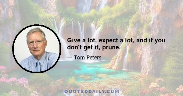 Give a lot, expect a lot, and if you don't get it, prune.