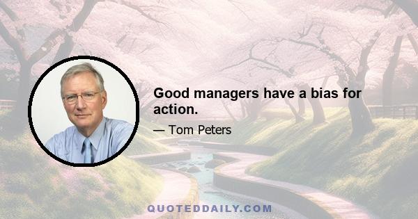 Good managers have a bias for action.