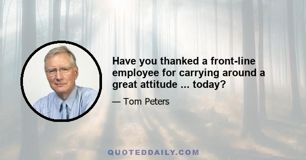 Have you thanked a front-line employee for carrying around a great attitude ... today?