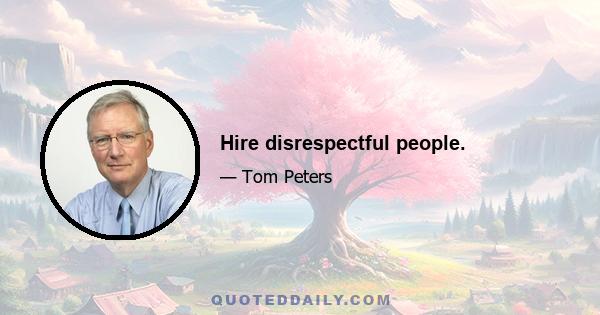 Hire disrespectful people.