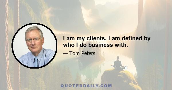 I am my clients. I am defined by who I do business with.