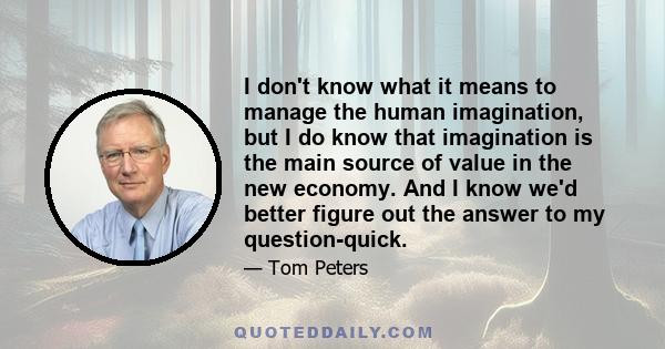 I don't know what it means to manage the human imagination, but I do know that imagination is the main source of value in the new economy. And I know we'd better figure out the answer to my question-quick.