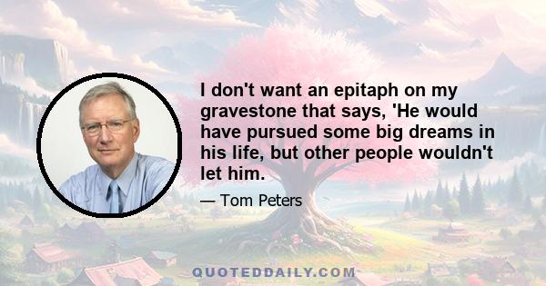 I don't want an epitaph on my gravestone that says, 'He would have pursued some big dreams in his life, but other people wouldn't let him.