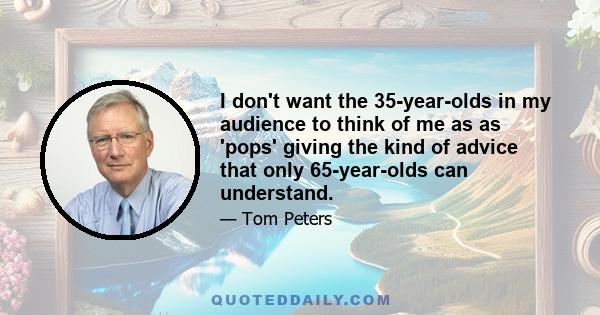 I don't want the 35-year-olds in my audience to think of me as as 'pops' giving the kind of advice that only 65-year-olds can understand.