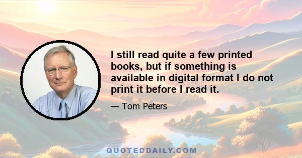 I still read quite a few printed books, but if something is available in digital format I do not print it before I read it.